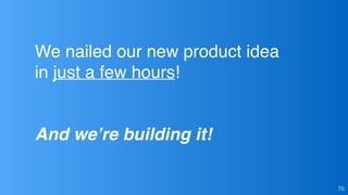 76
We nailed our new product idea
in just a few hours!
And we’re building it!
 