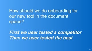 81
First we user tested a competitor
Then we user tested the best
How should we do onboarding for
our new tool in the docu...