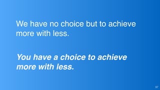 97
You have a choice to achieve
more with less.
We have no choice but to achieve
more with less.
 