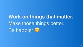 99
Work on things that matter.
Make those things better.
Be happier ☺
 