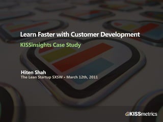 Learn Faster with Customer Development
KISSinsights Case Study



Hiten Shah
The Lean Startup SXSW • March 12th, 2011
 