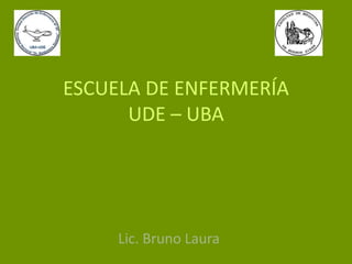 ESCUELA DE ENFERMERÍA
UDE – UBA
Lic. Bruno Laura
 
