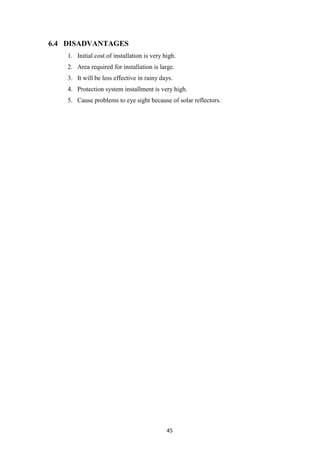45
6.4 DISADVANTAGES
1. Initial cost of installation is very high.
2. Area required for installation is large.
3. It will be less effective in rainy days.
4. Protection system installment is very high.
5. Cause problems to eye sight because of solar reflectors.
 