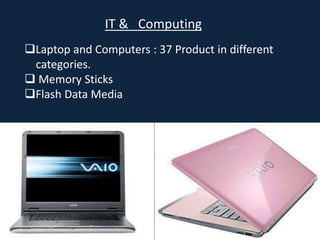 IT & Computing
Laptop and Computers : 37 Product in different
categories.
 Memory Sticks
Flash Data Media
 