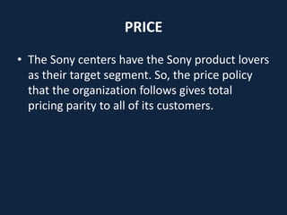 PRICE
• The Sony centers have the Sony product lovers
as their target segment. So, the price policy
that the organization follows gives total
pricing parity to all of its customers.
 