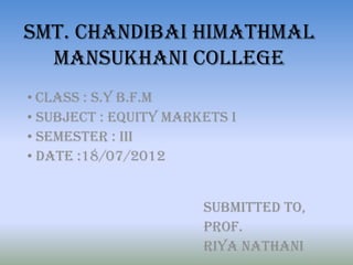 Smt. Chandibai Himathmal
Mansukhani College
• Class : S.Y B.F.M
• Subject : EQUITY MARKETS I
• Semester : III
• Date :18/07/2012

Submitted to,
Prof.
Riya Nathani

 