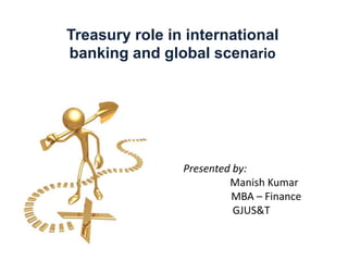 Treasury role in international
banking and global scenario
Presented by:
Manish Kumar
MBA – Finance
GJUS&T
 