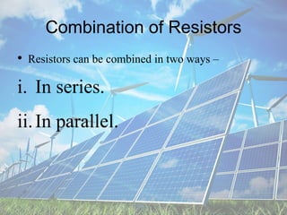 Combination of Resistors
• Resistors can be combined in two ways –
i. In series.
ii.In parallel.
 