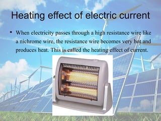 Heating effect of electric current
• When electricity passes through a high resistance wire like
a nichrome wire, the resistance wire becomes very hot and
produces heat. This is called the heating effect of current.
 