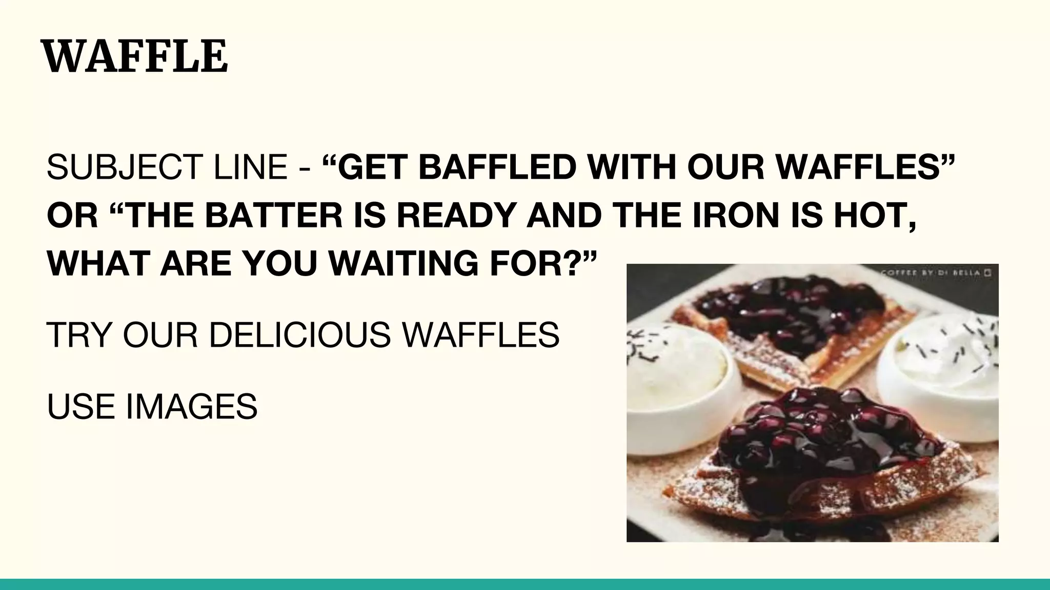 WAFFLE
SUBJECT LINE - “GET BAFFLED WITH OUR WAFFLES”
OR “THE BATTER IS READY AND THE IRON IS HOT,
WHAT ARE YOU WAITING FOR?”
TRY OUR DELICIOUS WAFFLES
USE IMAGES
 