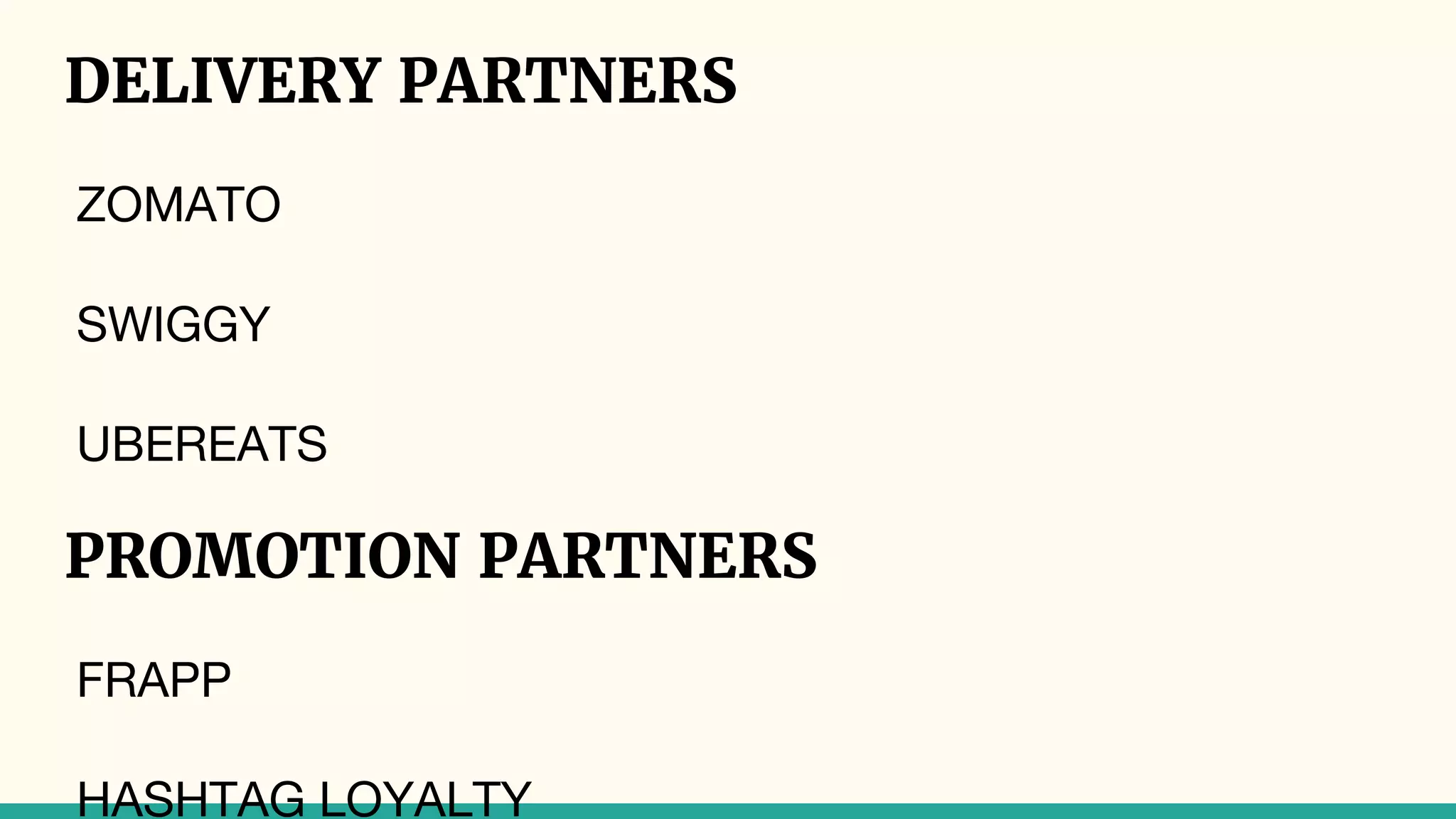 DELIVERY PARTNERS
ZOMATO
SWIGGY
UBEREATS
PROMOTION PARTNERS
FRAPP
HASHTAG LOYALTY
 