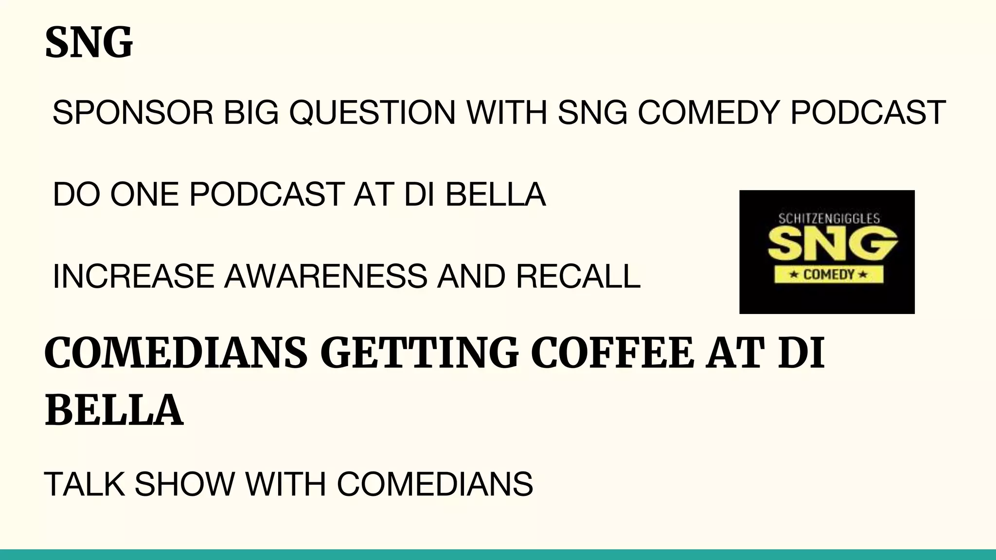 SNG
SPONSOR BIG QUESTION WITH SNG COMEDY PODCAST
DO ONE PODCAST AT DI BELLA
INCREASE AWARENESS AND RECALL
COMEDIANS GETTING COFFEE AT DI
BELLA
TALK SHOW WITH COMEDIANS
 