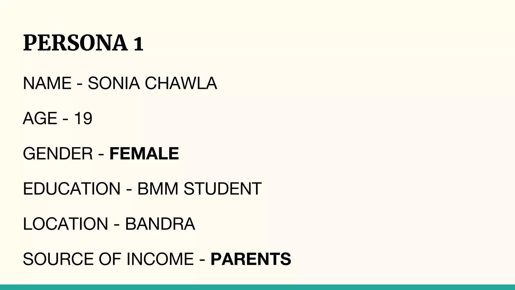 PERSONA 1
NAME - SONIA CHAWLA
AGE - 19
GENDER - FEMALE
EDUCATION - BMM STUDENT
LOCATION - BANDRA
SOURCE OF INCOME - PARENTS
 