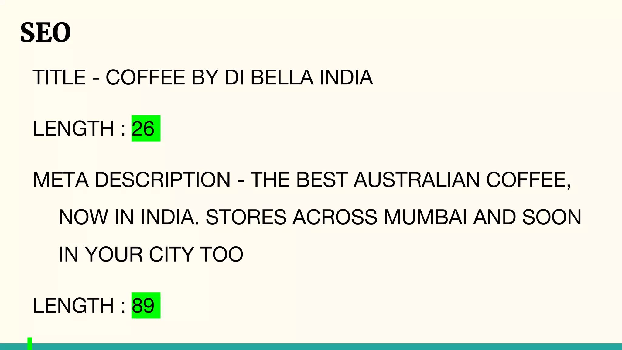 SEO
TITLE - COFFEE BY DI BELLA INDIA
LENGTH : 26
META DESCRIPTION - THE BEST AUSTRALIAN COFFEE,
NOW IN INDIA. STORES ACROSS MUMBAI AND SOON
IN YOUR CITY TOO
LENGTH : 89
 
