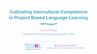 Cultivating Intercultural Competence
in Project Based Language Learning
Huy V. Phung
Department of Second Language Studies, UHM
Spring Conference 2016
Saturday, Feb 13 | Kapiolani Community College
 