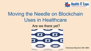 Moving the Needle on Blockchain
Uses in Healthcare
Are we there yet?
Shereese Maynard, MS; MBA
 