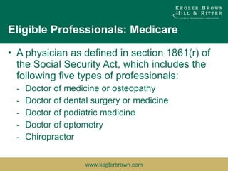 Eligible Professionals: Medicare A physician as defined in section 1861(r) of the Social Security Act, which includes the following five types of professionals:  Doctor of medicine or osteopathy  Doctor of dental surgery or medicine  Doctor of podiatric medicine  Doctor of optometry  Chiropractor  