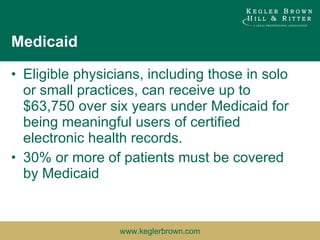 Medicaid Eligible physicians, including those in solo or small practices, can receive up to $63,750 over six years under Medicaid for being meaningful users of certified electronic health records.   30% or more of patients must be covered by Medicaid 