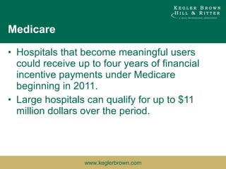 Medicare Hospitals that become meaningful users could receive up to four years of financial incentive payments under Medicare beginning in 2011.  Large hospitals can qualify for up to $11 million dollars over the period. 