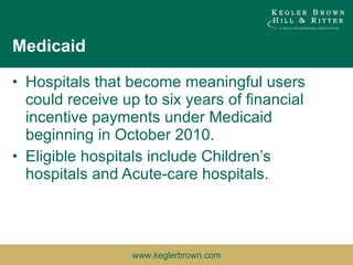 Medicaid Hospitals that become meaningful users could receive up to six years of financial incentive payments under Medicaid beginning in October 2010. Eligible hospitals include Children’s hospitals and Acute-care hospitals. 