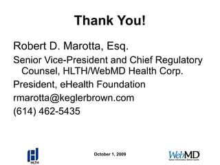 Thank You! Robert D. Marotta, Esq. Senior Vice-President and Chief Regulatory Counsel, HLTH/WebMD Health Corp. President, eHealth Foundation [email_address] (614) 462-5435 October 1, 2009 