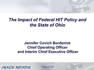 October 22, 2009 The Impact of Federal HIT Policy and the State of Ohio Jennifer Covich Bordenick Chief Operating Officer  and Interim Chief Executive Officer 