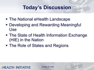 Today’s Discussion The National eHealth Landscape Developing and Rewarding Meaningful Use The State of Health Information Exchange (HIE) in the Nation The Role of States and Regions October 22, 2009 