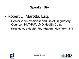 Speaker Bio Robert D. Marotta, Esq. Senior Vice-President and Chief Regulatory Counsel, HLTH/WebMD Health Corp. President, eHealth Foundation, New York, NY October 1, 2009 