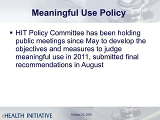 Meaningful Use Policy  HIT Policy Committee has been holding public meetings since May to develop the objectives and measures to judge meaningful use in 2011, submitted final recommendations in August October 22, 2009 