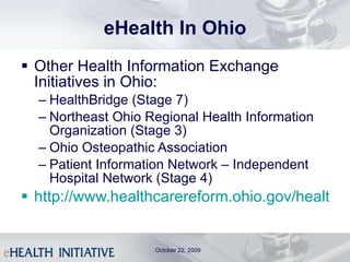 eHealth In Ohio Other Health Information Exchange Initiatives in Ohio: HealthBridge (Stage 7) Northeast Ohio Regional Health Information Organization (Stage 3) Ohio Osteopathic Association Patient Information Network – Independent Hospital Network (Stage 4)  http://www.healthcarereform.ohio.gov/healthit.aspx   October 22, 2009 
