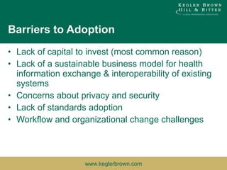 Barriers to Adoption Lack of capital to invest (most common reason) Lack of a sustainable business model for health information exchange & interoperability of existing systems Concerns about privacy and security Lack of standards adoption Workflow and organizational change challenges 