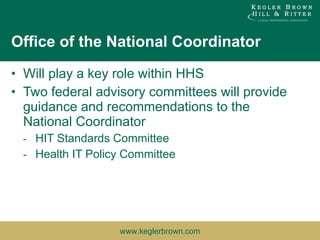 Office of the National Coordinator Will play a key role within HHS Two federal advisory committees will provide guidance and recommendations to the National Coordinator HIT Standards Committee Health IT Policy Committee 