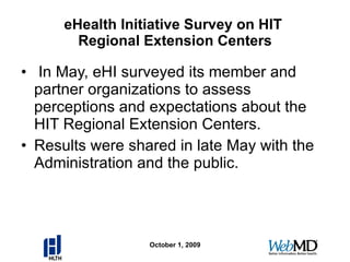 eHealth Initiative Survey on HIT  Regional Extension Centers In May, eHI surveyed its member and partner organizations to assess perceptions and expectations about the HIT Regional Extension Centers. Results were shared in late May with the Administration and the public. October 1, 2009 