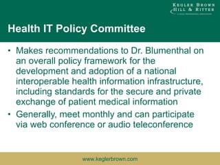 Health IT Policy Committee Makes recommendations to Dr. Blumenthal on an overall policy framework for the development and adoption of a national interoperable health information infrastructure, including standards for the secure and private exchange of patient medical information Generally, meet monthly and can participate via web conference or audio teleconference 