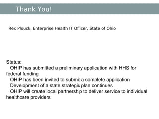 Thank You! Rex Plouck, Enterprise Health IT Officer, State of Ohio Status: OHIP has submitted a preliminary application with HHS for federal funding OHIP has been invited to submit a complete application Development of a state strategic plan continues OHIP will create local partnership to deliver service to individual healthcare providers 