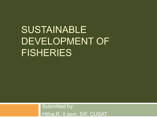 SUSTAINABLE
DEVELOPMENT OF
FISHERIES




   Submitted by:
   Hitha.R, II sem, SIF, CUSAT
 