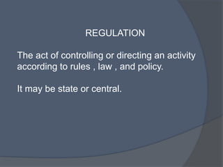 REGULATION
The act of controlling or directing an activity
according to rules , law , and policy.
It may be state or central.
 