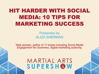 HIT HARDER WITH SOCIAL
MEDIA: 10 TIPS FOR
MARKETING SUCCESS
Presented by
ALIZA SHERMAN
Web pioneer, author of 11 books including Social Media
Engagement for Dummies, digital marketing authority.
 