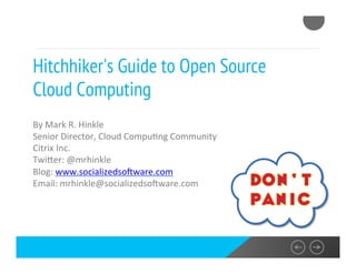 Hitchhiker's Guide to Open
Source Cloud Computing
By Mark R. Hinkle
Senior Director, Cloud Computing Community
Citrix Inc.
Twitter: @mrhinkle
Blog: www.socializedsoftware.com
Email: mrhinkle@socializedsoftware.com
 