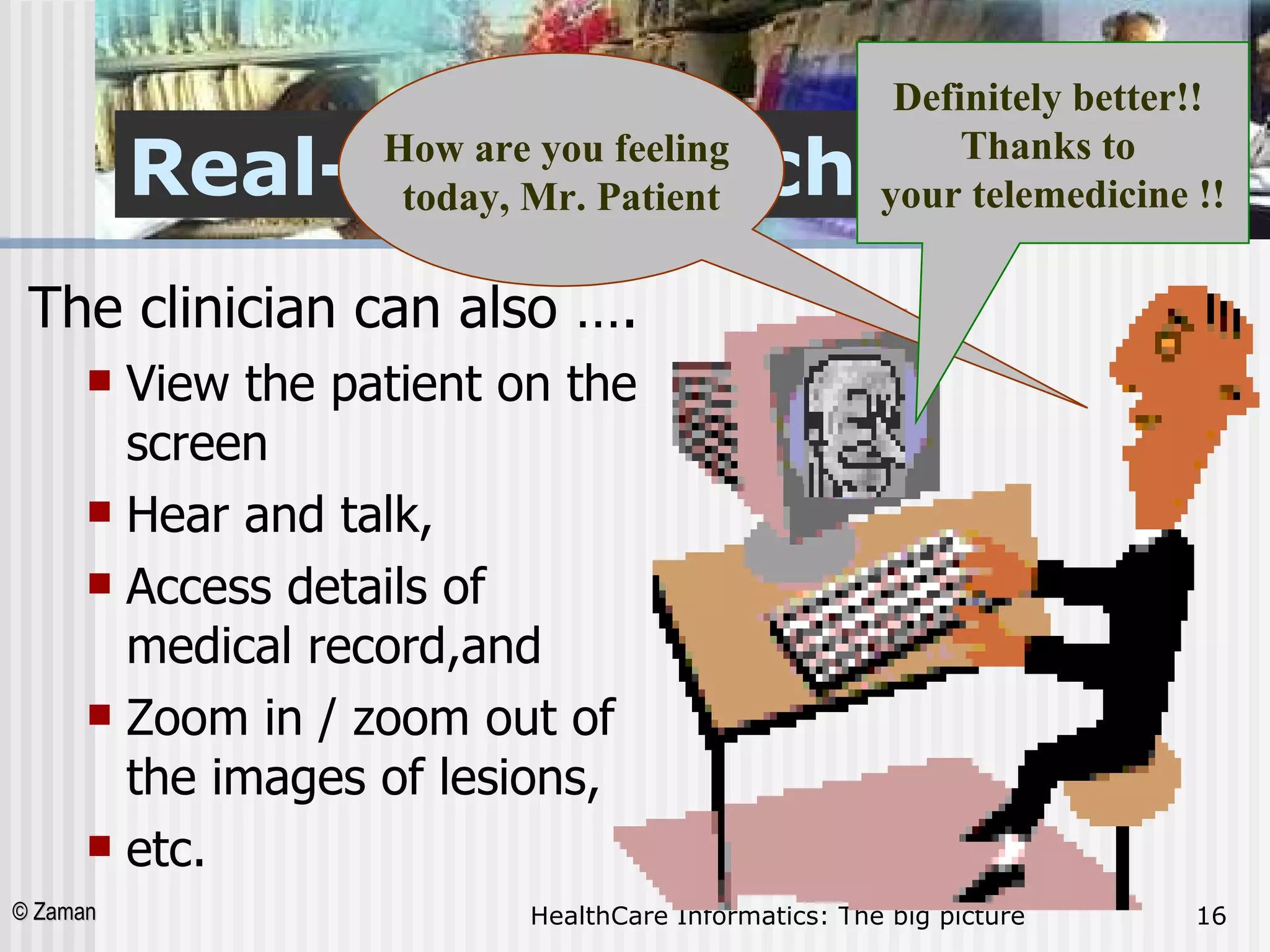 Real-Time Synchronized The clinician can also …. View the patient on the screen  Hear and talk,  Access details of medical record,and  Zoom in / zoom out of the images of lesions,  etc. How are you feeling  today, Mr. Patient Definitely better!!  Thanks to  your telemedicine !! 