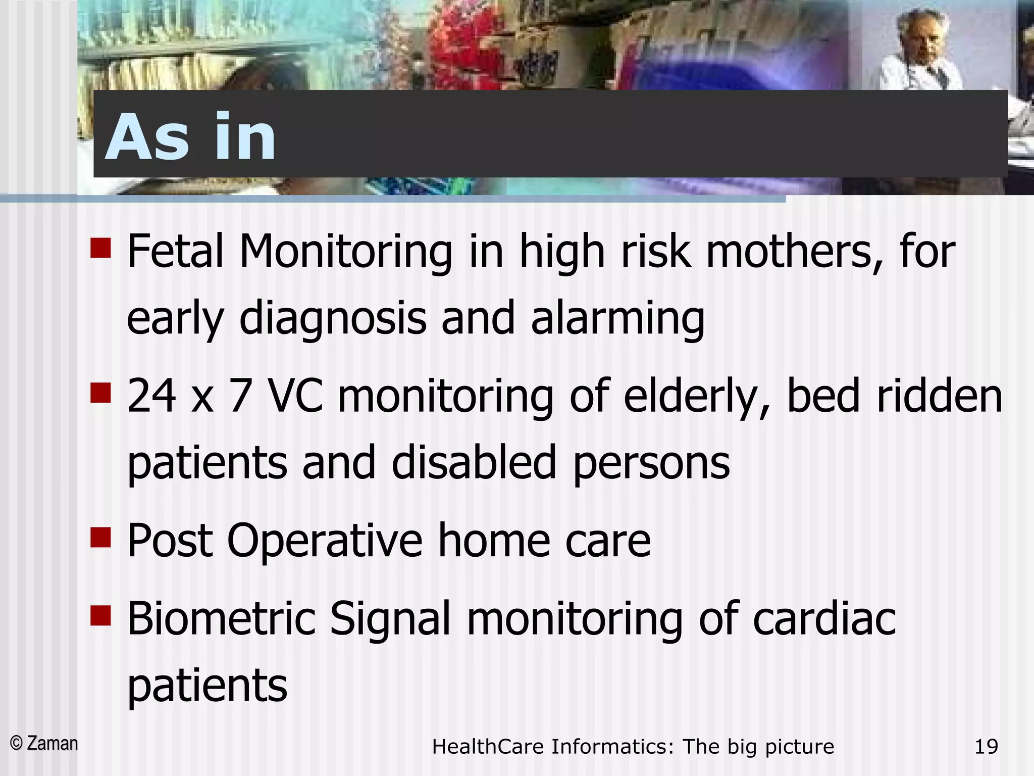 As in Fetal Monitoring in high risk mothers, for early diagnosis and alarming 24 x 7 VC monitoring of elderly, bed ridden patients and disabled persons Post Operative home care Biometric Signal monitoring of cardiac patients 