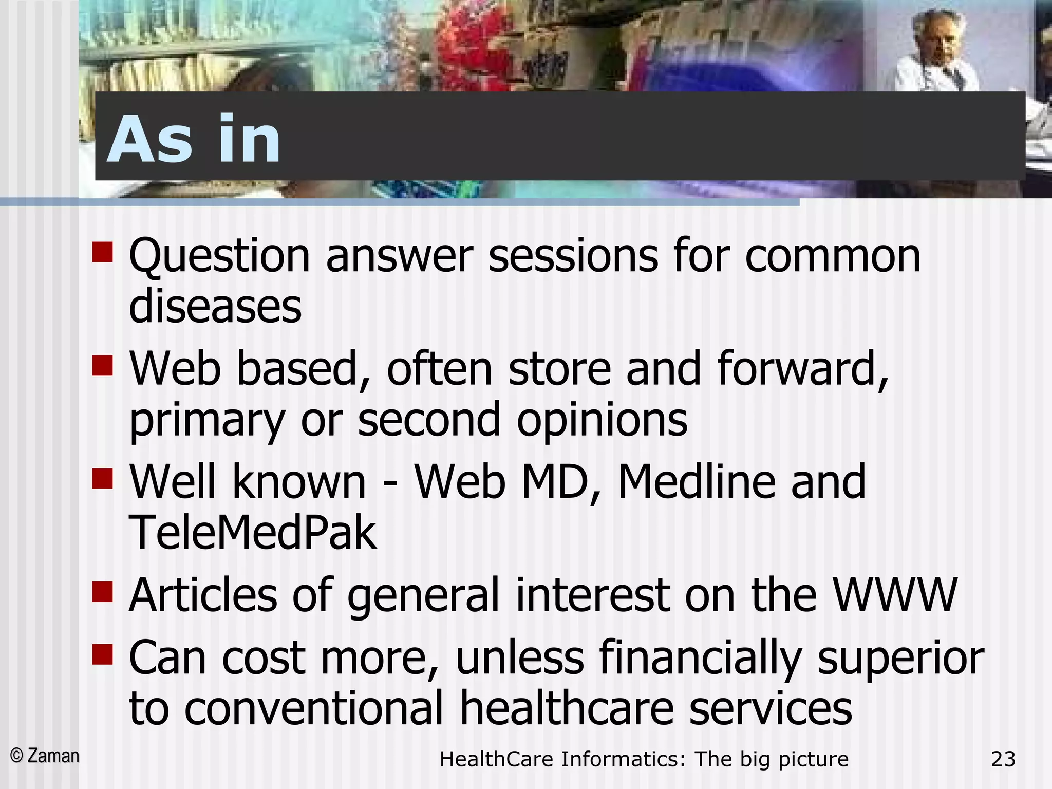 As in Question answer sessions for common diseases  Web based, often store and forward, primary or second opinions  Well known - Web MD, Medline and TeleMedPak  Articles of general interest on the WWW  Can cost more, unless financially superior to conventional healthcare services  