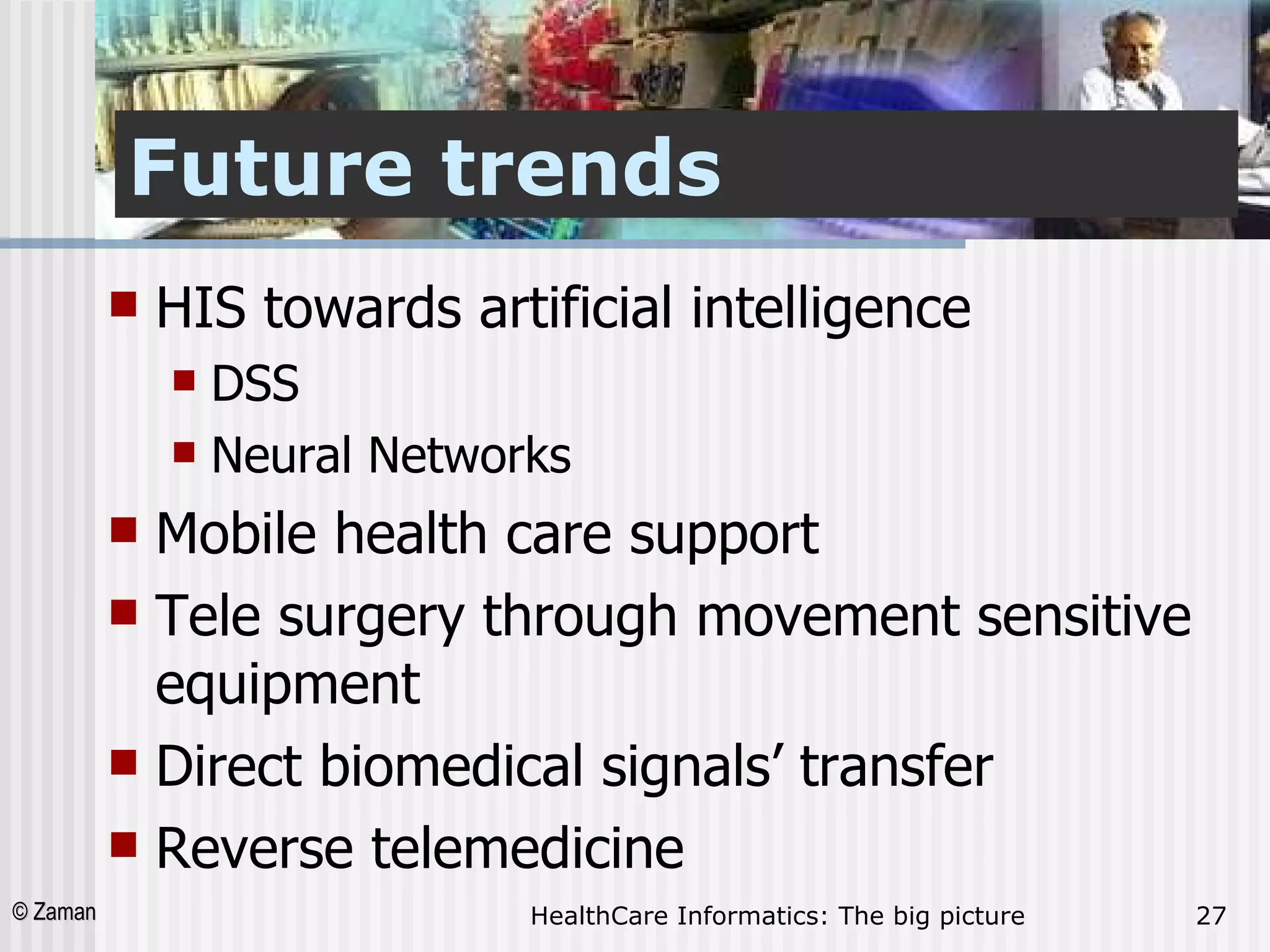Future trends HIS towards artificial intelligence  DSS  Neural Networks Mobile health care support  Tele surgery through movement sensitive equipment  Direct biomedical signals’ transfer  Reverse telemedicine  