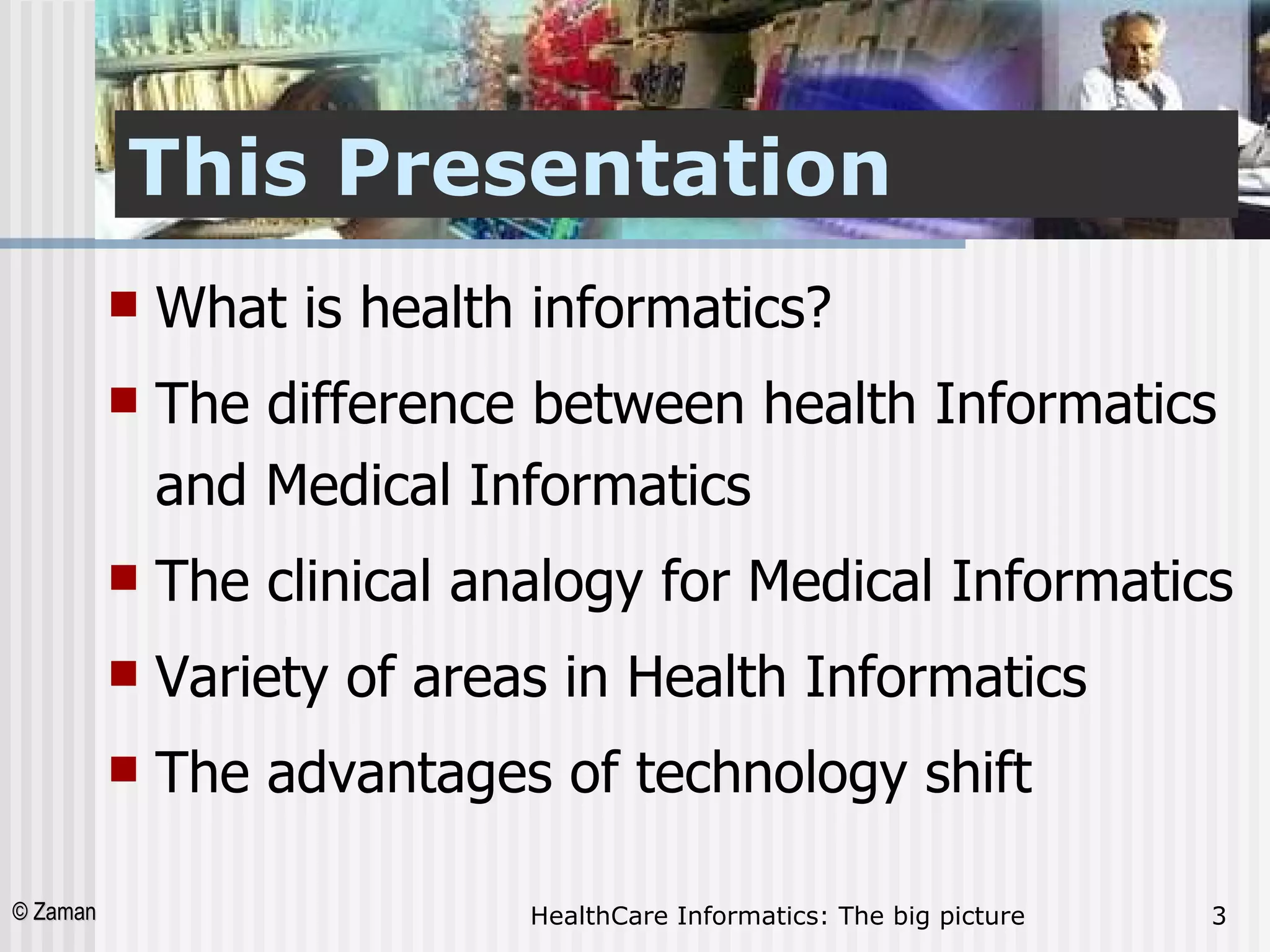 This Presentation What is health informatics?  The difference between health Informatics and Medical Informatics The clinical analogy for Medical Informatics Variety of areas in Health Informatics The advantages of technology shift  
