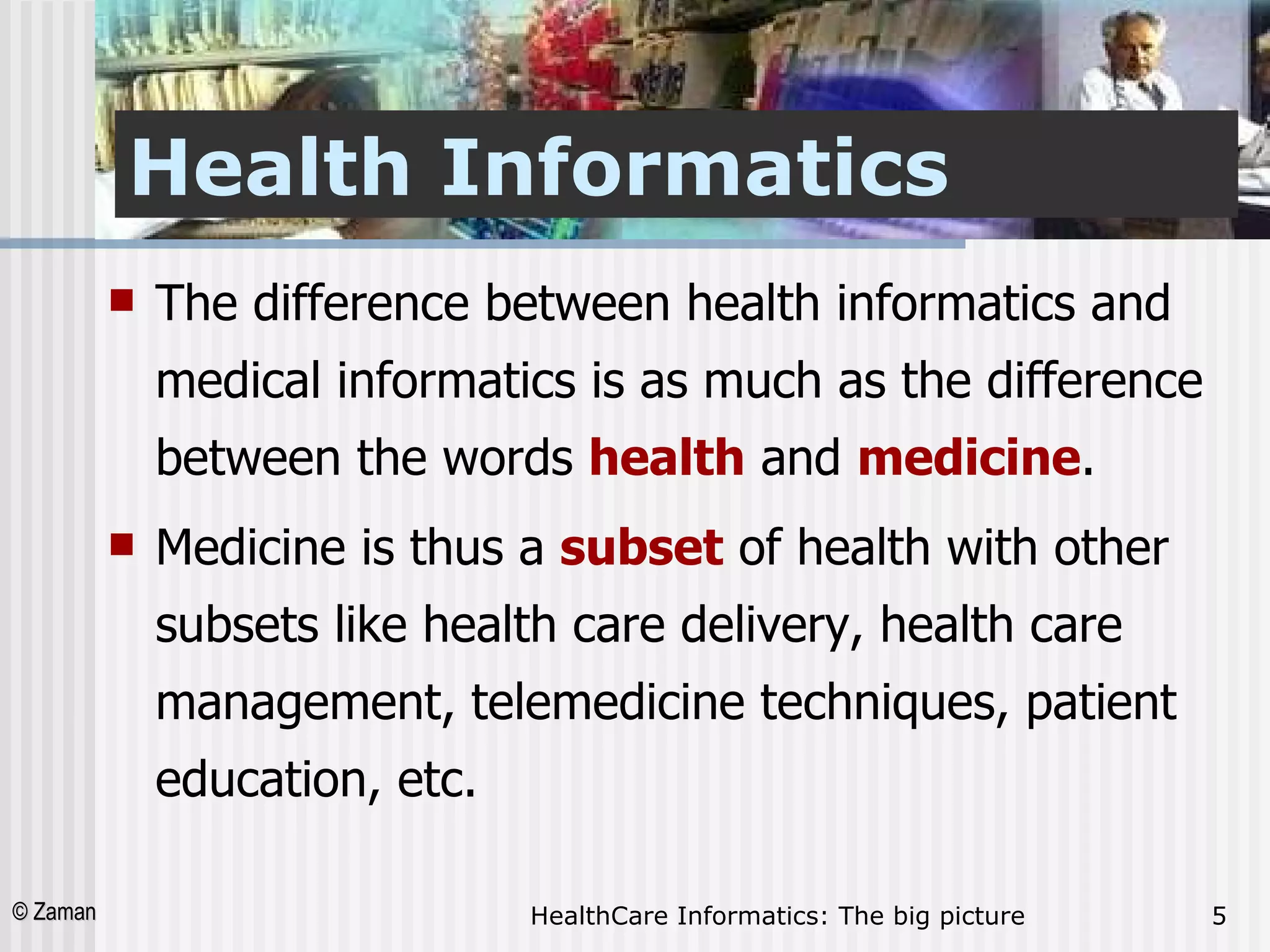 Health Informatics The difference between health informatics and medical informatics is as much as the difference between the words  health  and  medicine .  Medicine is thus a  subset  of health with other subsets like health care delivery, health care management, telemedicine techniques, patient education, etc. 