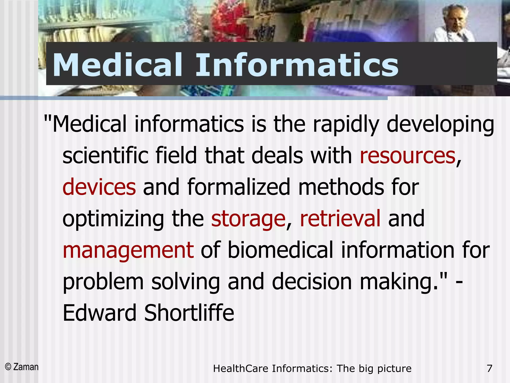 Medical Informatics "Medical informatics is the rapidly developing scientific field that deals with  resources ,  devices  and formalized methods for optimizing the  storage ,  retrieval  and  management  of biomedical information for problem solving and decision making." - Edward Shortliffe  