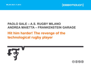 MILAN 20/21.11.2015
Hit him harder! The revenge of the
technological rugby player
PAOLO SALE – A.S. RUGBY MILANO
ANDREA MAIETTA – FRANKENSTEIN GARAGE
 