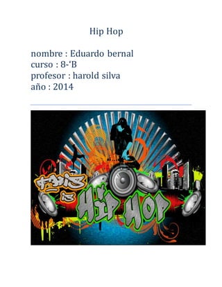 Hip Hop 
nombre : Eduardo bernal 
curso : 8-‘B 
profesor : harold silva 
an o : 2014 
 