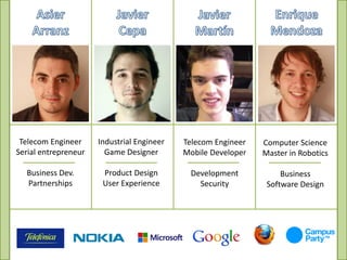 Telecom Engineer     Industrial Engineer   Telecom Engineer   Computer Science
Serial entrepreneur     Game Designer       Mobile Developer   Master in Robotics

  Business Dev.        Product Design        Development            Business
  Partnerships         User Experience         Security         Software Design
 