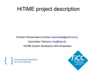 HiTiME project description




Christian Roosendaal (christian.roosendaal@gmail.com),
          Vyacheslav Tykhonov (vty@iisg.nl),
      HiTiME System developers IISH Amsterdam
 